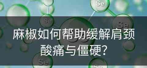麻椒如何帮助缓解肩颈酸痛与僵硬? 麻椒如何帮助缓解肩颈酸痛与僵硬?